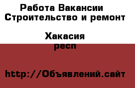 Работа Вакансии - Строительство и ремонт. Хакасия респ.